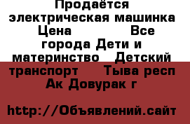 Продаётся электрическая машинка › Цена ­ 15 000 - Все города Дети и материнство » Детский транспорт   . Тыва респ.,Ак-Довурак г.